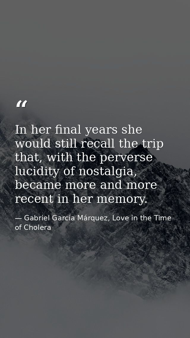 In her final years she would still recall the trip that, with the perverse lucidity of nostalgia, became more and more r — Gabriel García Márquez, Love in the Time of Cholera