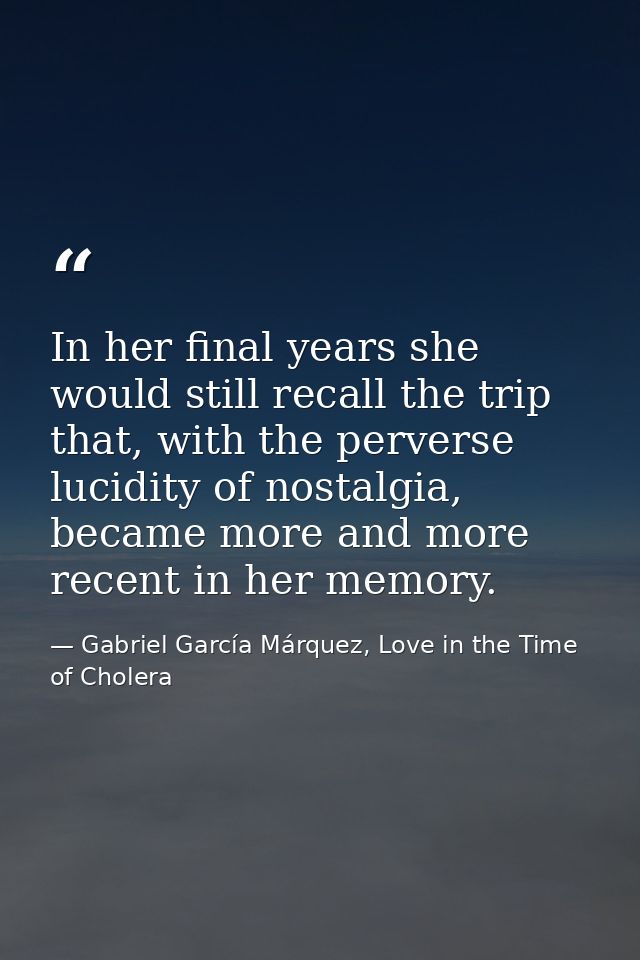 In her final years she would still recall the trip that, with the perverse lucidity of nostalgia, became more and more r — Gabriel García Márquez, Love in the Time of Cholera