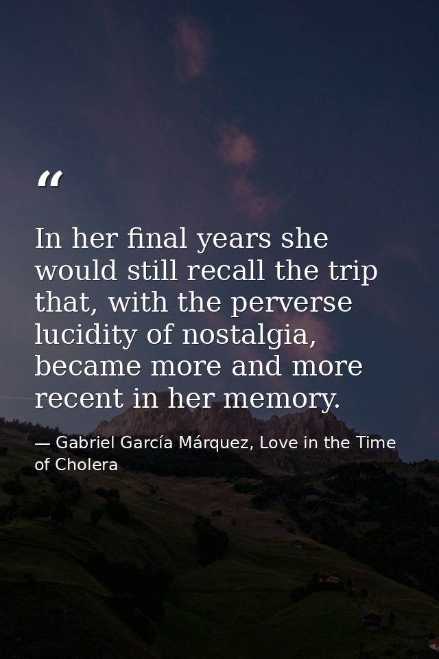In her final years she would still recall the trip that, with the perverse lucidity of nostalgia, became more and more r — Gabriel García Márquez, Love in the Time of Cholera