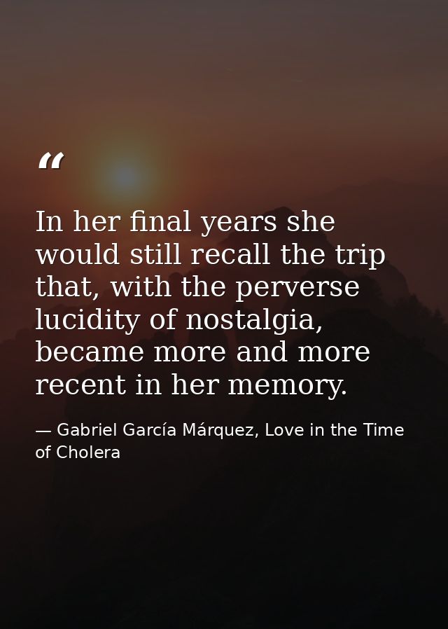 In her final years she would still recall the trip that, with the perverse lucidity of nostalgia, became more and more r — Gabriel García Márquez, Love in the Time of Cholera