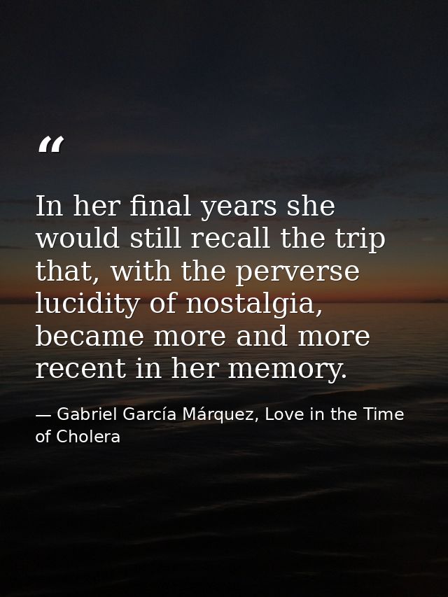 In her final years she would still recall the trip that, with the perverse lucidity of nostalgia, became more and more r — Gabriel García Márquez, Love in the Time of Cholera