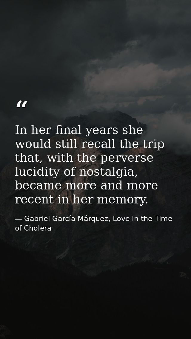 In her final years she would still recall the trip that, with the perverse lucidity of nostalgia, became more and more r — Gabriel García Márquez, Love in the Time of Cholera
