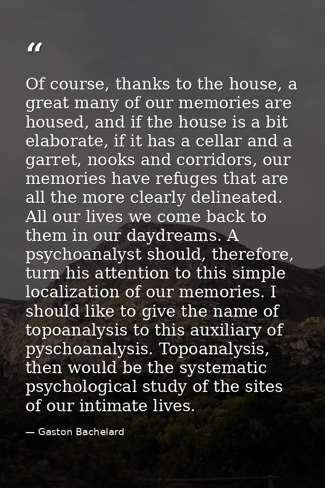 Of course, thanks to the house, a great many of our memories are housed, and if the house is a bit elaborate, if it has  — Gaston Bachelard