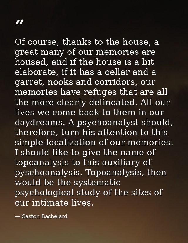 Of course, thanks to the house, a great many of our memories are housed, and if the house is a bit elaborate, if it has  — Gaston Bachelard