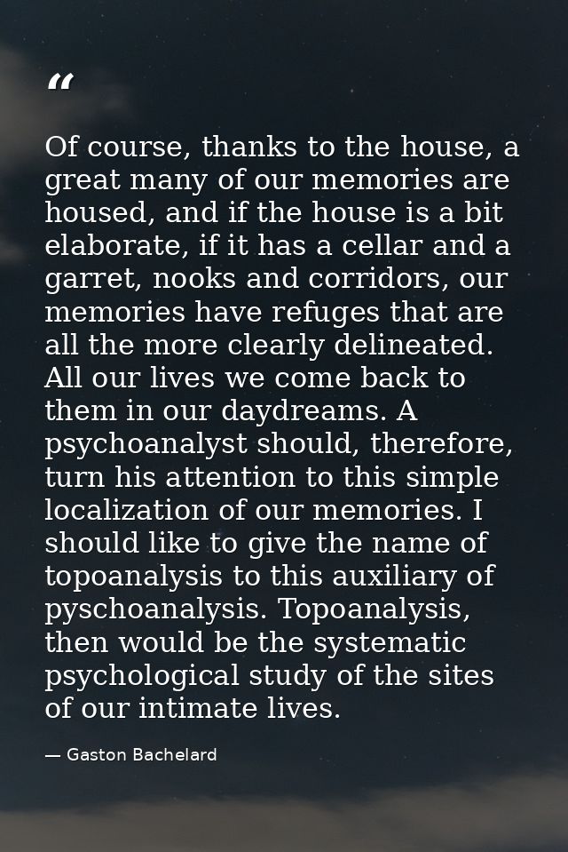 Of course, thanks to the house, a great many of our memories are housed, and if the house is a bit elaborate, if it has  — Gaston Bachelard