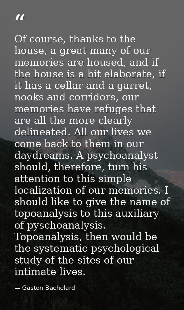Of course, thanks to the house, a great many of our memories are housed, and if the house is a bit elaborate, if it has  — Gaston Bachelard