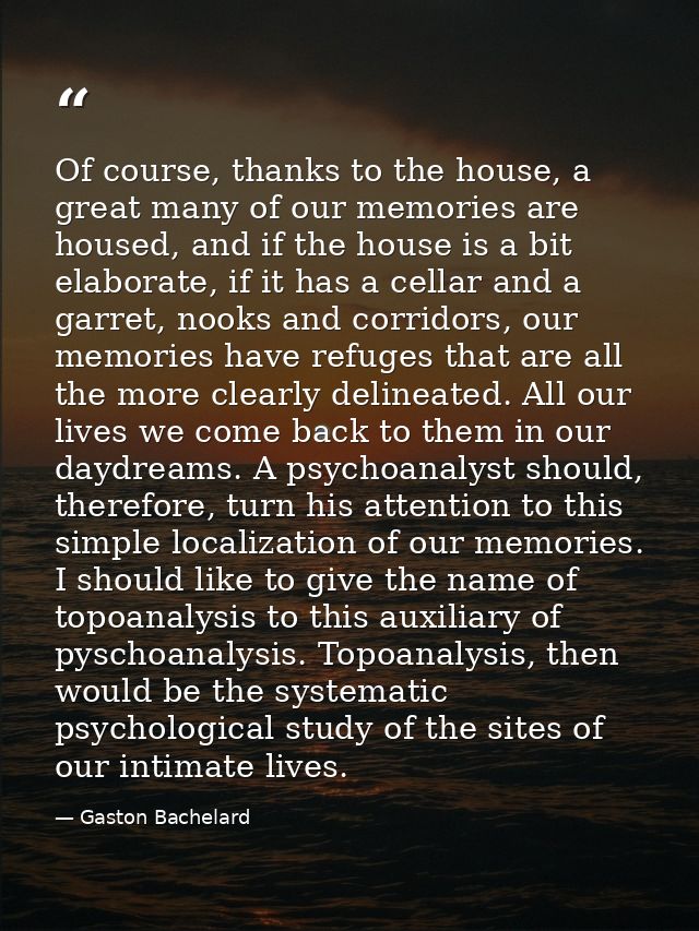 Of course, thanks to the house, a great many of our memories are housed, and if the house is a bit elaborate, if it has  — Gaston Bachelard