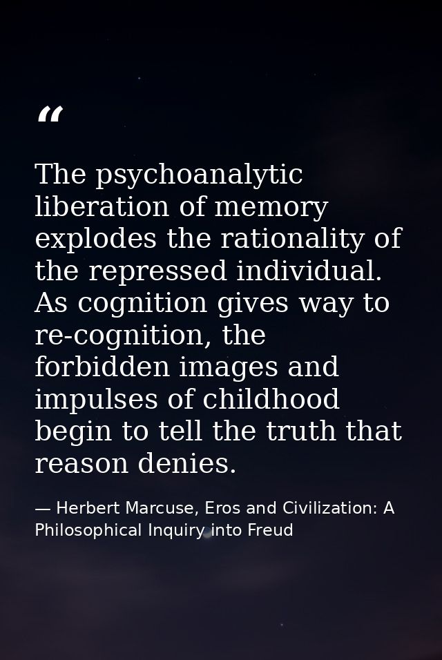 The psychoanalytic liberation of memory explodes the rationality of the repressed individual. As cognition gives way to  — Herbert Marcuse, Eros and Civilization: A Philosophical Inquiry into Freud
