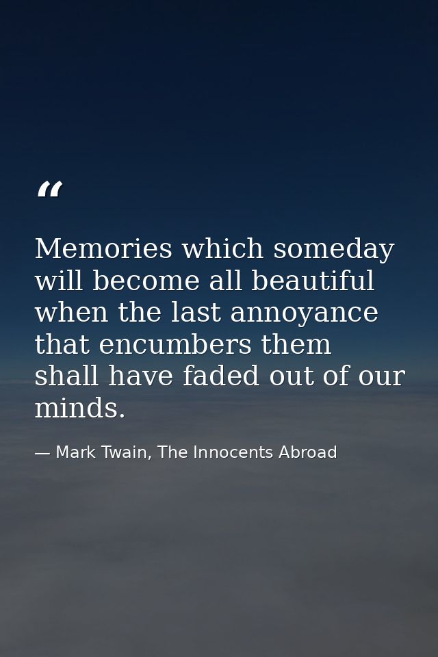 Memories which someday will become all beautiful when the last annoyance that encumbers them shall have faded out of our — Mark Twain, The Innocents Abroad
