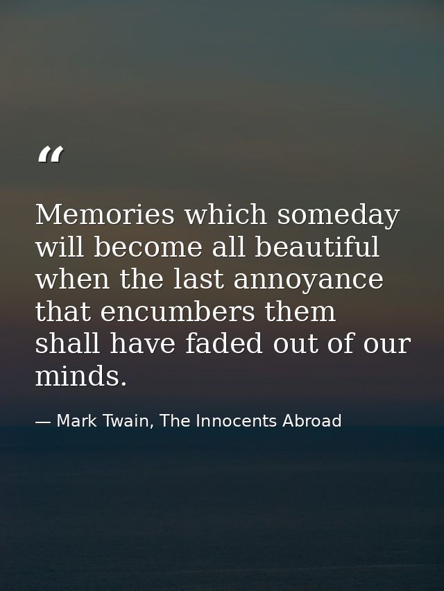 Memories which someday will become all beautiful when the last annoyance that encumbers them shall have faded out of our — Mark Twain, The Innocents Abroad