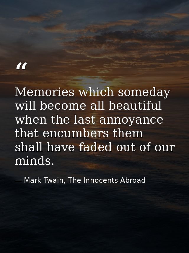 Memories which someday will become all beautiful when the last annoyance that encumbers them shall have faded out of our — Mark Twain, The Innocents Abroad