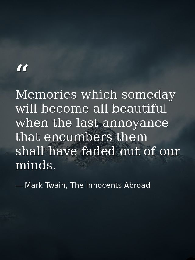 Memories which someday will become all beautiful when the last annoyance that encumbers them shall have faded out of our — Mark Twain, The Innocents Abroad