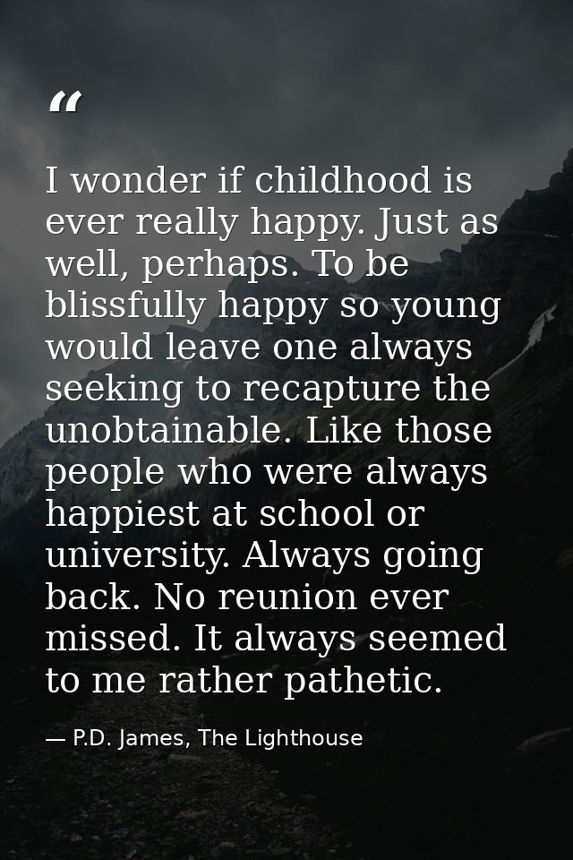 I wonder if childhood is ever really happy. Just as well, perhaps. To be blissfully happy so young would leave one alway — P.D. James, The Lighthouse