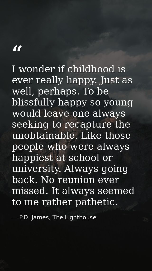 I wonder if childhood is ever really happy. Just as well, perhaps. To be blissfully happy so young would leave one alway — P.D. James, The Lighthouse