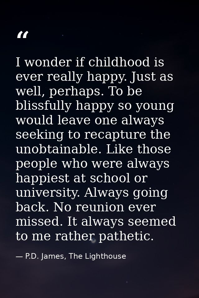 I wonder if childhood is ever really happy. Just as well, perhaps. To be blissfully happy so young would leave one alway — P.D. James, The Lighthouse