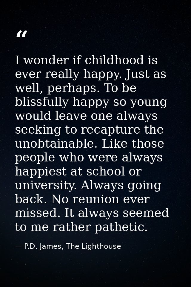 I wonder if childhood is ever really happy. Just as well, perhaps. To be blissfully happy so young would leave one alway — P.D. James, The Lighthouse