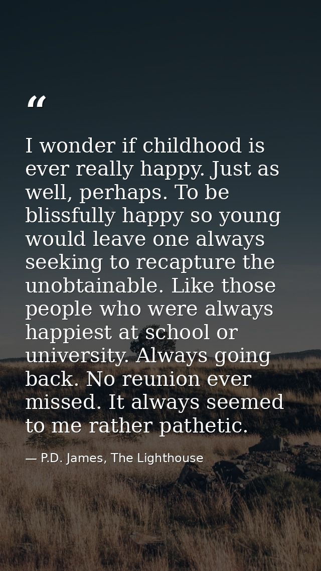 I wonder if childhood is ever really happy. Just as well, perhaps. To be blissfully happy so young would leave one alway — P.D. James, The Lighthouse