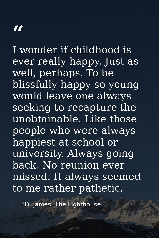 I wonder if childhood is ever really happy. Just as well, perhaps. To be blissfully happy so young would leave one alway — P.D. James, The Lighthouse