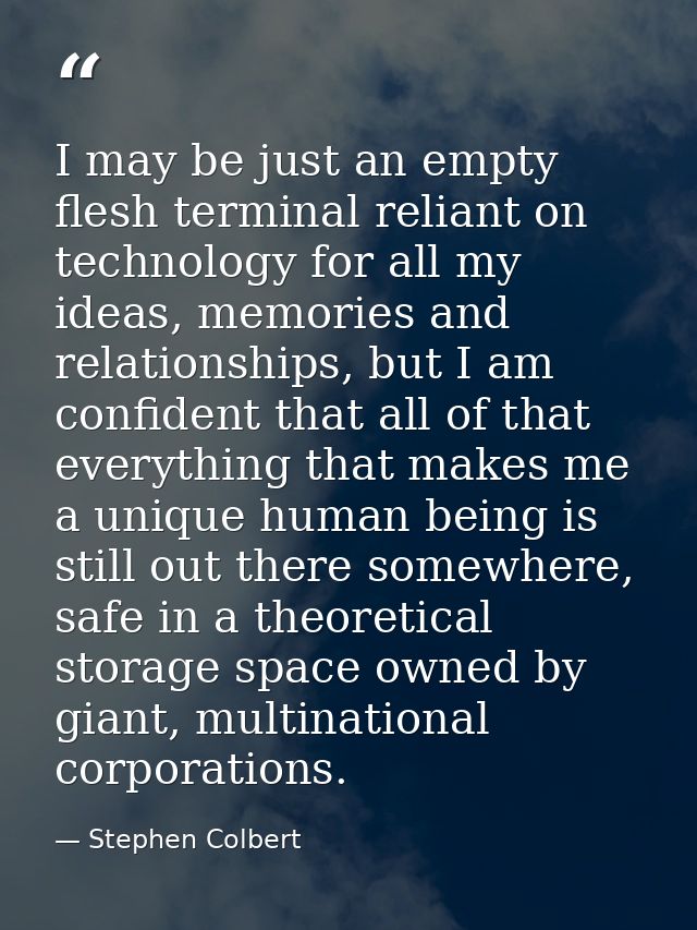 I may be just an empty flesh terminal reliant on technology for all my ideas, memories and relationships, but I am confi — Stephen Colbert