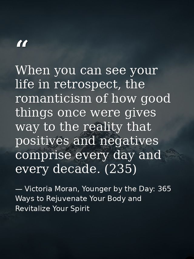 When you can see your life in retrospect, the romanticism of how good things once were gives way to the reality that pos — Victoria Moran, Younger by the Day: 365 Ways to Rejuvenate Your Body and Revitalize Your Spirit