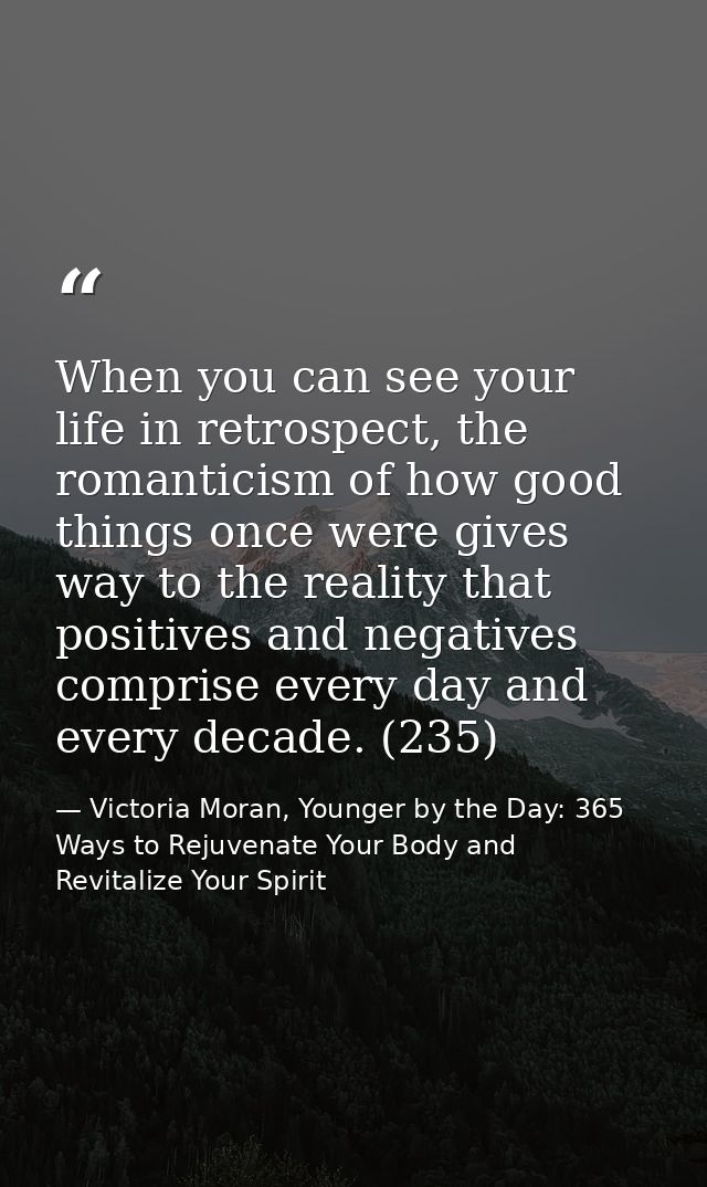 When you can see your life in retrospect, the romanticism of how good things once were gives way to the reality that pos — Victoria Moran, Younger by the Day: 365 Ways to Rejuvenate Your Body and Revitalize Your Spirit