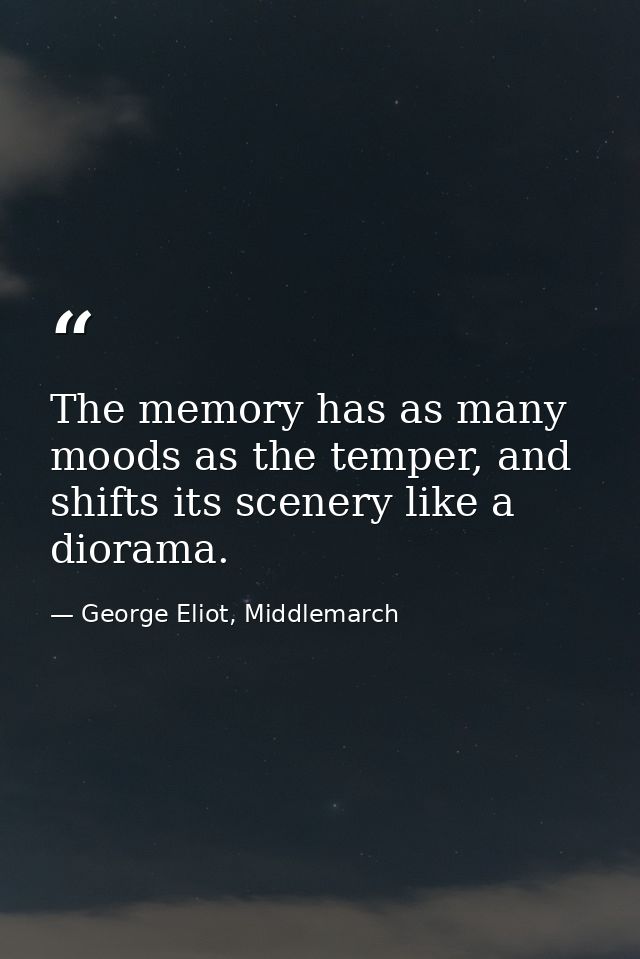 The memory has as many moods as the temper, and shifts its scenery like a diorama. — George Eliot, Middlemarch