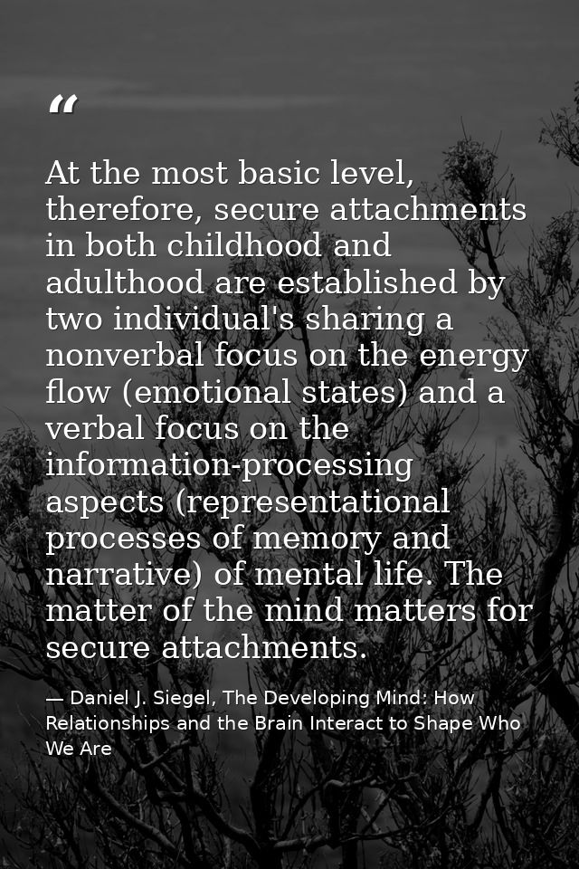At the most basic level, therefore, secure attachments in both childhood and adulthood are established by two individual — Daniel J. Siegel, The Developing Mind: How Relationships and the Brain Interact to Shape Who We Are