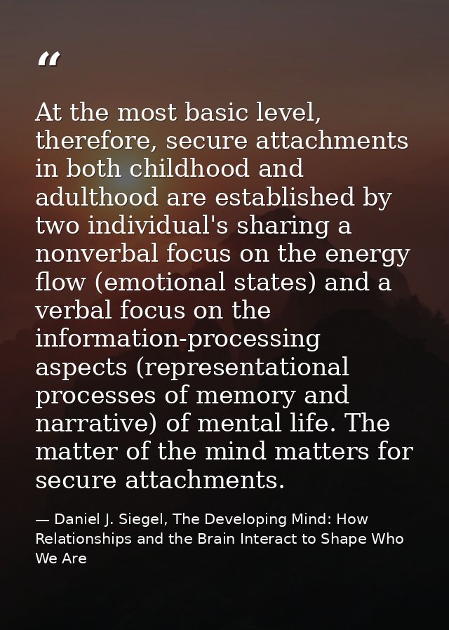At the most basic level, therefore, secure attachments in both childhood and adulthood are established by two individual — Daniel J. Siegel, The Developing Mind: How Relationships and the Brain Interact to Shape Who We Are
