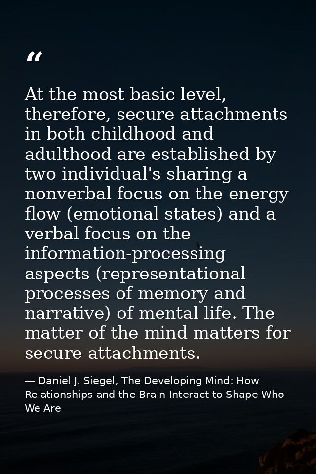 At the most basic level, therefore, secure attachments in both childhood and adulthood are established by two individual — Daniel J. Siegel, The Developing Mind: How Relationships and the Brain Interact to Shape Who We Are
