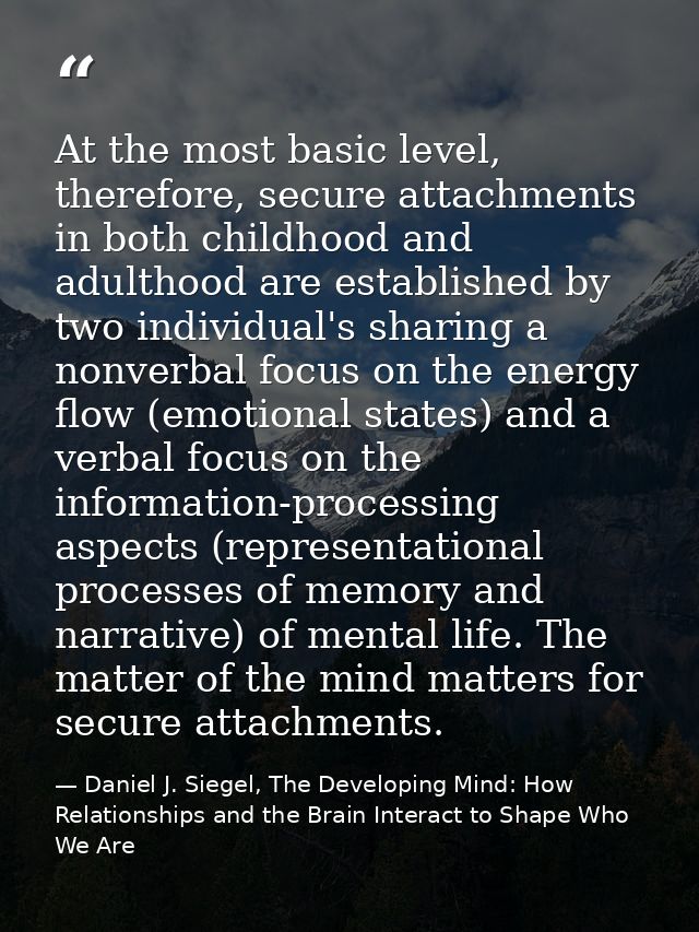 At the most basic level, therefore, secure attachments in both childhood and adulthood are established by two individual — Daniel J. Siegel, The Developing Mind: How Relationships and the Brain Interact to Shape Who We Are