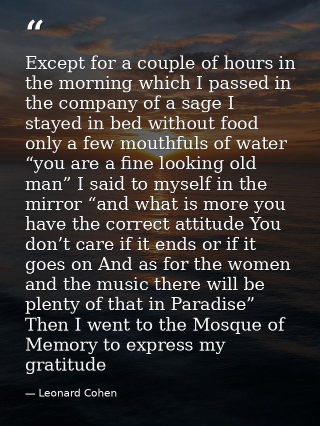 Except for a couple of hours in the morning which I passed in the company of a sage I stayed in bed without food only a  — Leonard Cohen