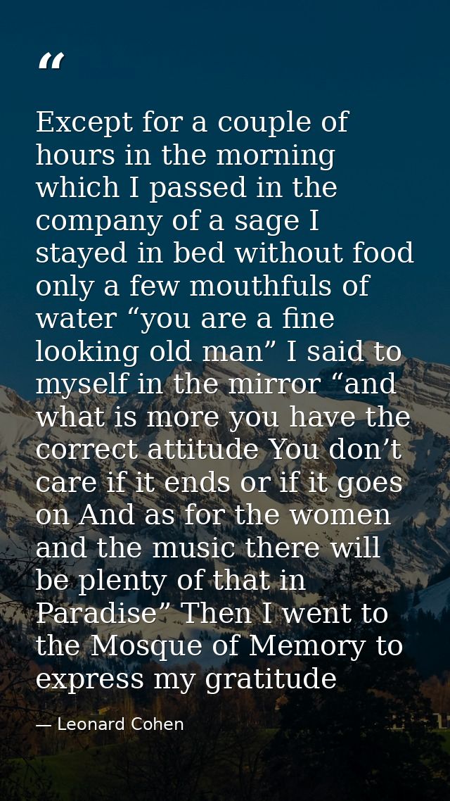 Except for a couple of hours in the morning which I passed in the company of a sage I stayed in bed without food only a  — Leonard Cohen