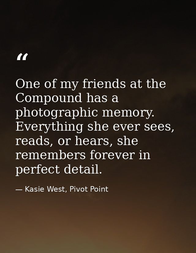 One of my friends at the Compound has a photographic memory. Everything she ever sees, reads, or hears, she remembers fo — Kasie West, Pivot Point