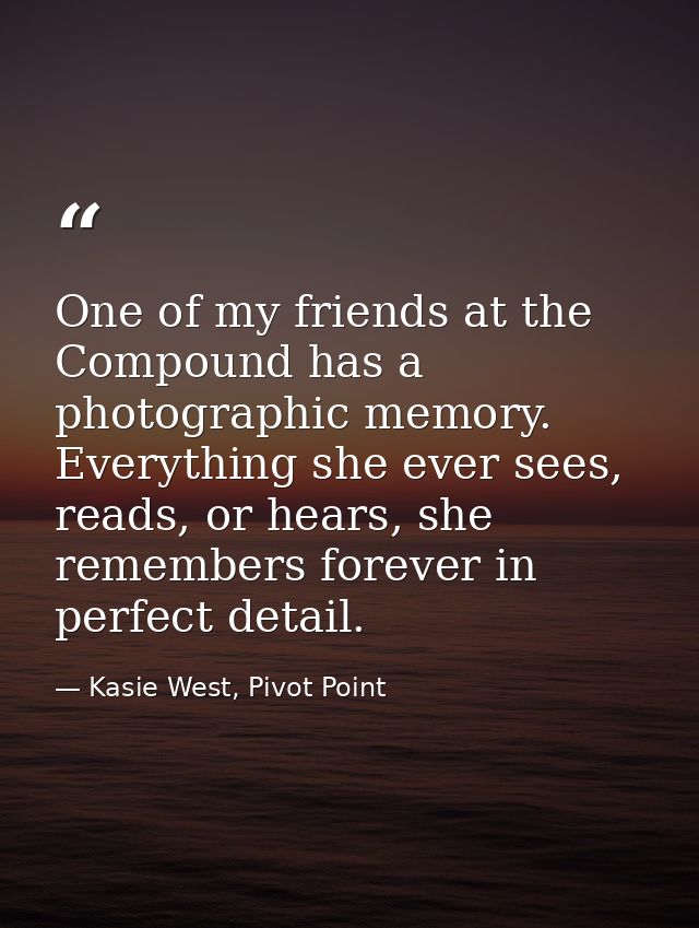 One of my friends at the Compound has a photographic memory. Everything she ever sees, reads, or hears, she remembers fo — Kasie West, Pivot Point