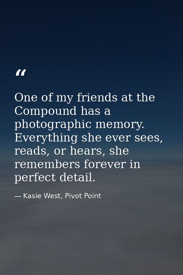 One of my friends at the Compound has a photographic memory. Everything she ever sees, reads, or hears, she remembers fo — Kasie West, Pivot Point