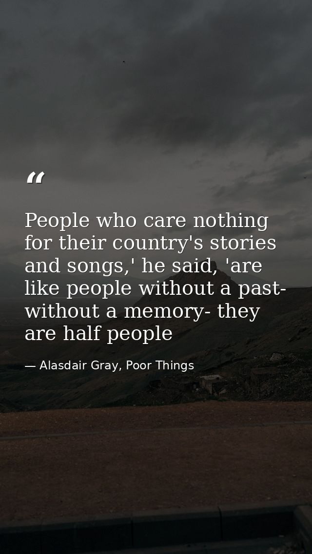 People who care nothing for their country's stories and songs,' he said, 'are like people without a past- without a memo — Alasdair Gray, Poor Things