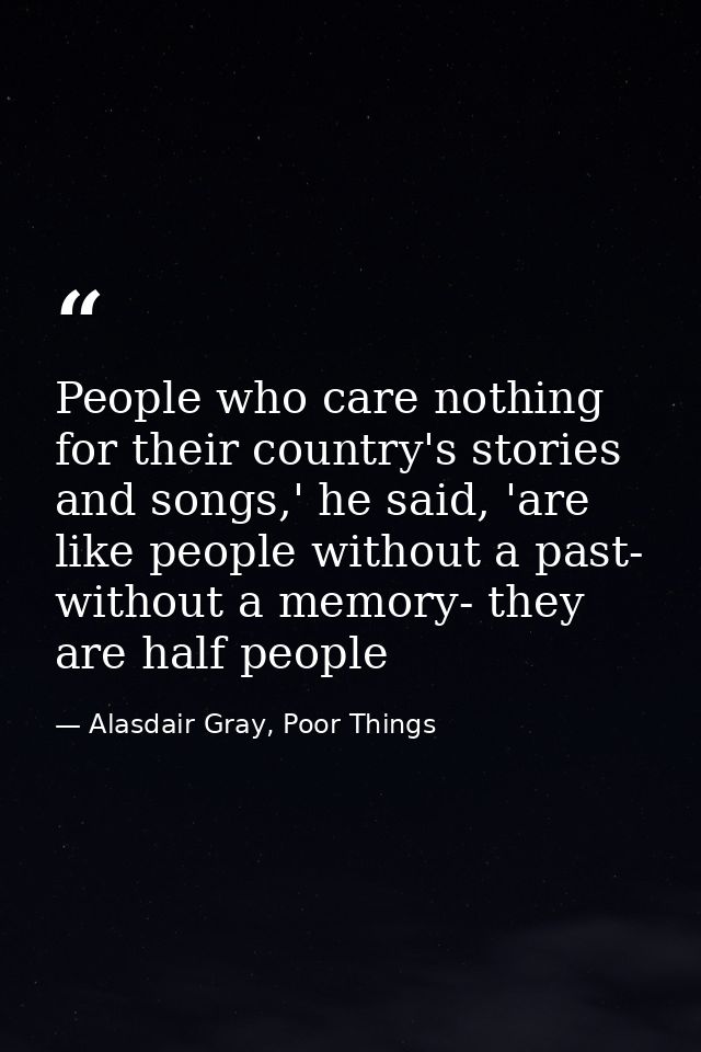People who care nothing for their country's stories and songs,' he said, 'are like people without a past- without a memo — Alasdair Gray, Poor Things