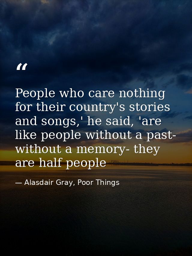 People who care nothing for their country's stories and songs,' he said, 'are like people without a past- without a memo — Alasdair Gray, Poor Things