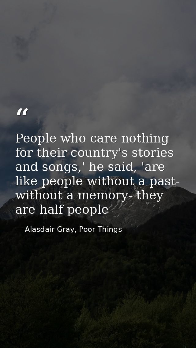 People who care nothing for their country's stories and songs,' he said, 'are like people without a past- without a memo — Alasdair Gray, Poor Things
