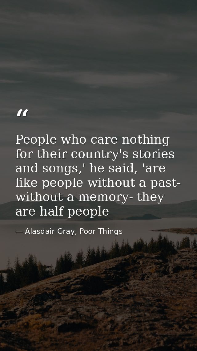 People who care nothing for their country's stories and songs,' he said, 'are like people without a past- without a memo — Alasdair Gray, Poor Things