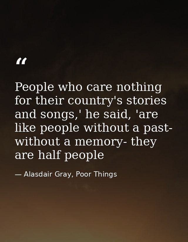 People who care nothing for their country's stories and songs,' he said, 'are like people without a past- without a memo — Alasdair Gray, Poor Things