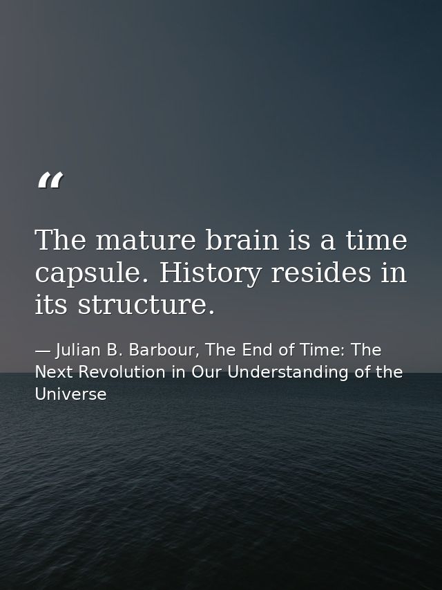The mature brain is a time capsule. History resides in its structure. — Julian B. Barbour, The End of Time: The Next Revolution in Our Understanding of the Universe