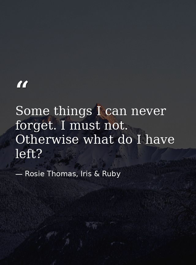 Some things I can never forget. I must not. Otherwise what do I have left? — Rosie Thomas, Iris & Ruby