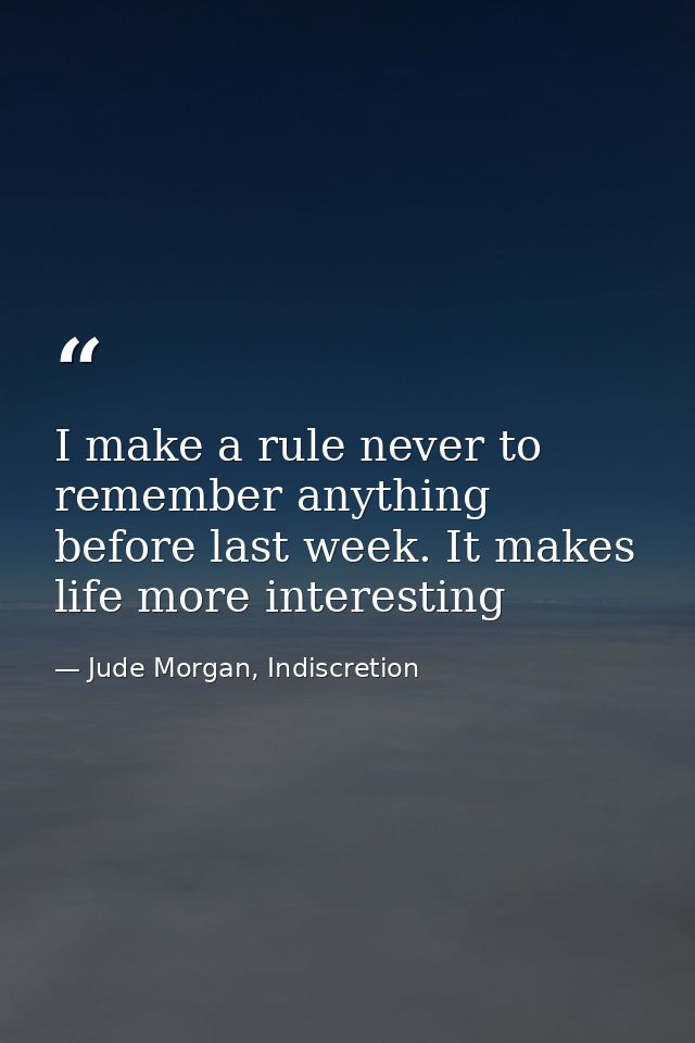 I make a rule never to remember anything before last week. It makes life more interesting — Jude Morgan, Indiscretion