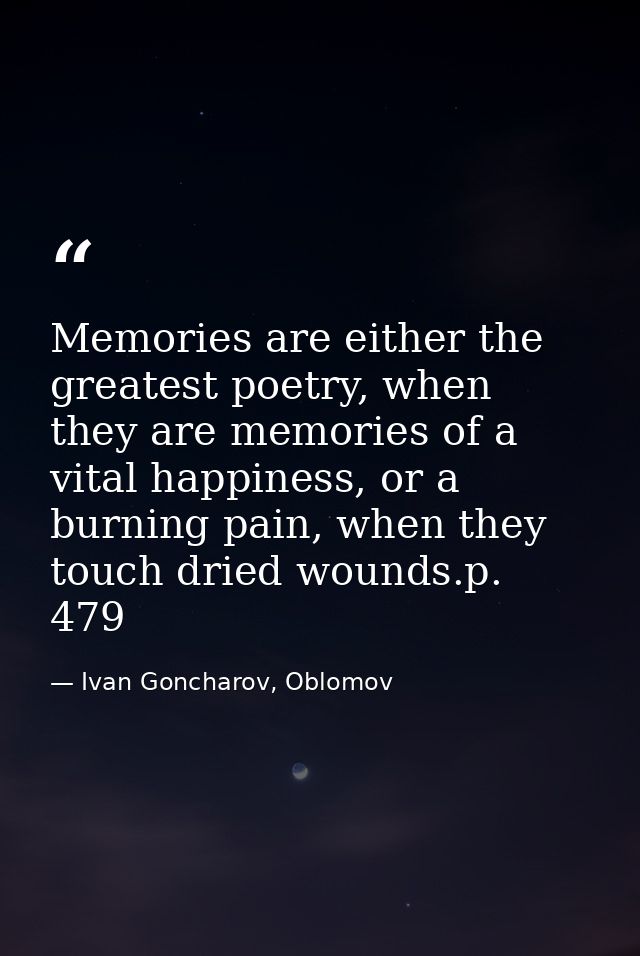 Memories are either the greatest poetry, when they are memories of a vital happiness, or a burning pain, when they touch — Ivan Goncharov, Oblomov