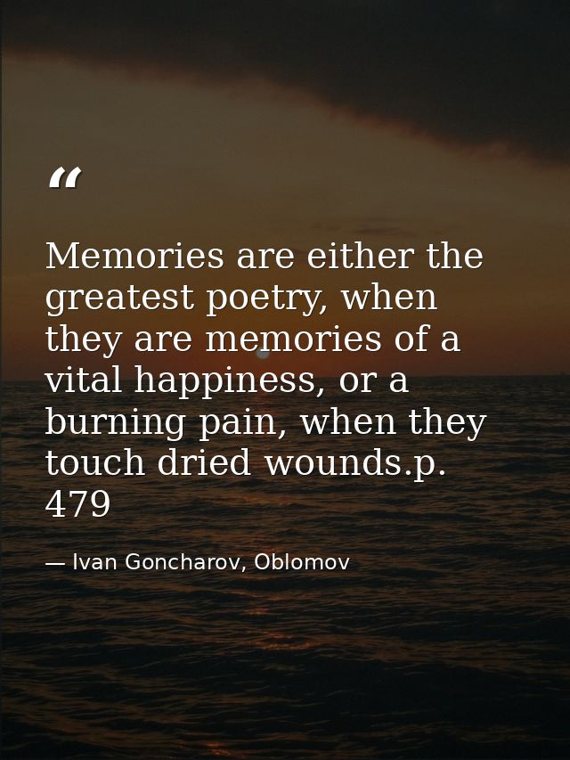 Memories are either the greatest poetry, when they are memories of a vital happiness, or a burning pain, when they touch — Ivan Goncharov, Oblomov