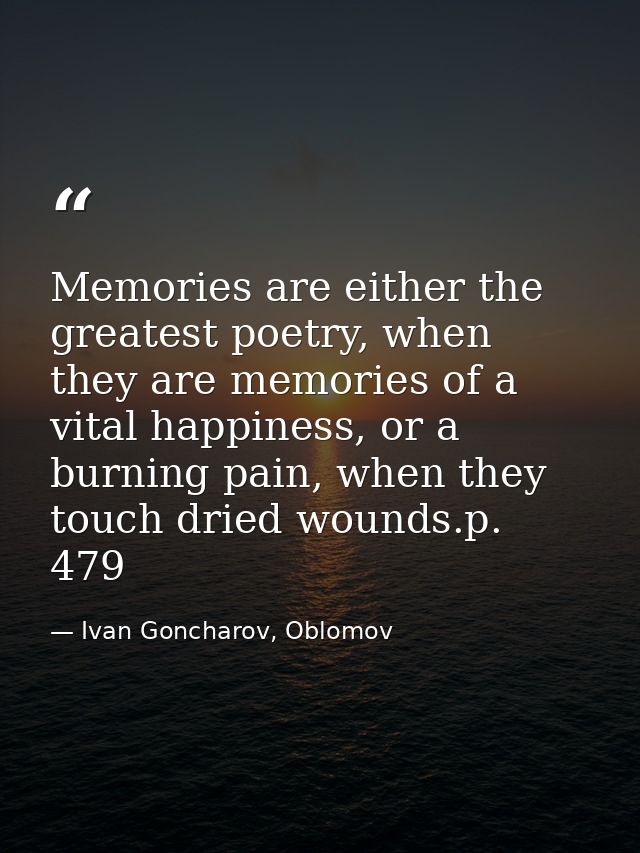 Memories are either the greatest poetry, when they are memories of a vital happiness, or a burning pain, when they touch — Ivan Goncharov, Oblomov