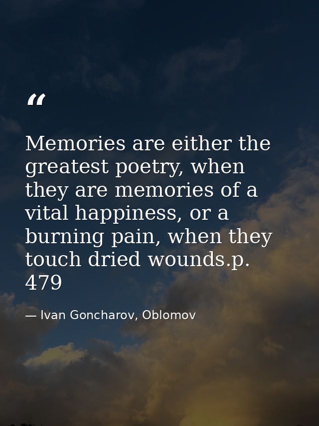 Memories are either the greatest poetry, when they are memories of a vital happiness, or a burning pain, when they touch — Ivan Goncharov, Oblomov