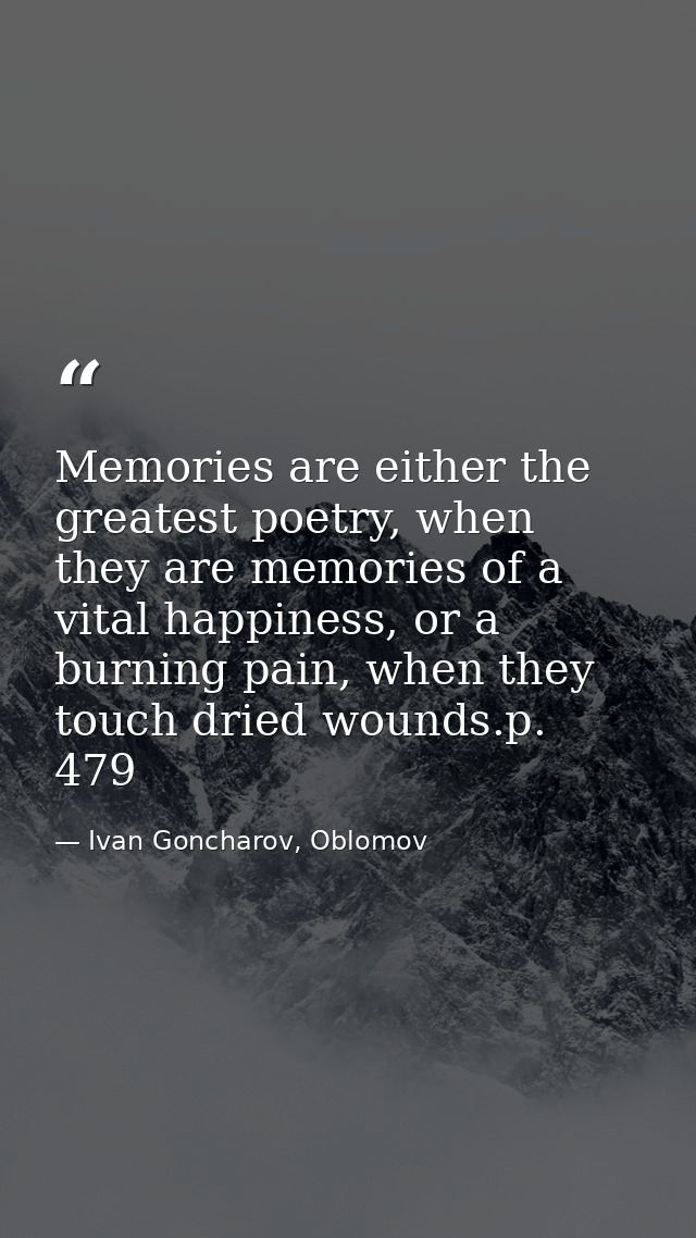 Memories are either the greatest poetry, when they are memories of a vital happiness, or a burning pain, when they touch — Ivan Goncharov, Oblomov