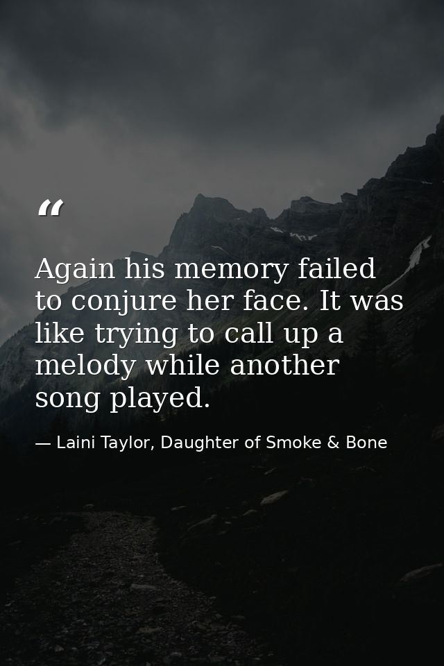 Again his memory failed to conjure her face. It was like trying to call up a melody while another song played. — Laini Taylor, Daughter of Smoke & Bone